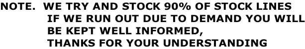 NOTE.  WE TRY AND STOCK 90% OF STOCK LINES              IF WE RUN OUT DUE TO DEMAND YOU WILL              BE KEPT WELL INFORMED,               THANKS FOR YOUR UNDERSTANDING